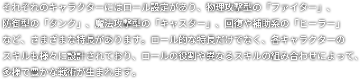 それぞれのキャラクターには特別な戦闘役割があり、「ガーディアン」「魔法攻撃型」「物理攻撃型」「ヒーラー」など、さまざまな職業に分かれています。職業だけでなく、各キャラクターのスキルも個性的に設計されており、職業の役割や異なるスキルの組み合わせによって、多様で豊かな戦術が生まれます。