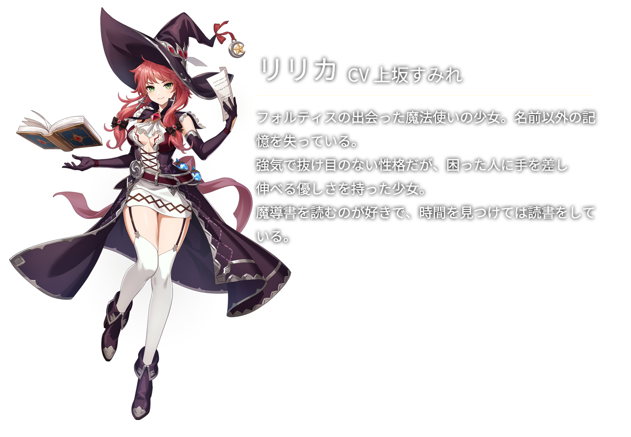 リリカ(CV上坂すみれ)フォルティスの出会った魔法使いの少女。名前以外の記憶を失っている。強気で抜け目のない性格だが、困った人に手を差し伸べる優しさを持った少女。魔導書を読むのが好きで、時間を見つけては読書をしている。
